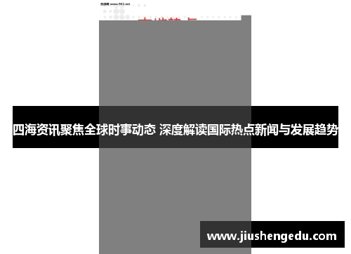 四海资讯聚焦全球时事动态 深度解读国际热点新闻与发展趋势